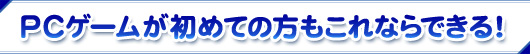 PCゲームが初めての方もこれならできる！