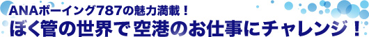 ANAボーイング787の魅力満載！ぼく管の世界で空港のお仕事にチャレンジ！