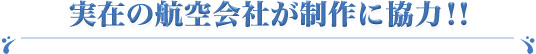 実在の航空会社が制作に協力！