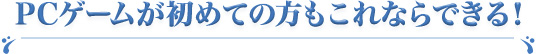 PCゲームが初めての方もこれならできる！