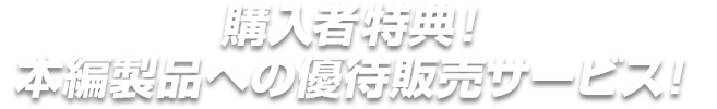 購入者特典！本編製品への優待販売サービス！