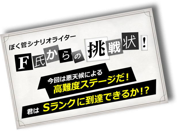 ぼく管シナリオライターＦ氏からの挑戦状！今回は悪天候による高難度ステージだ！君はSランクに到達できるか！？