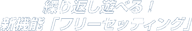 繰り返し遊べる！新機能「フリーセッティング」