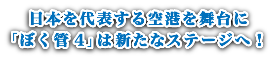 日本を代表する空港を舞台に「ぼく管4」は新たなステージへ！