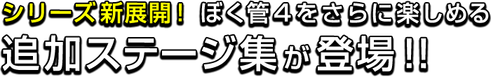 シリーズ新展開！ぼく管４をさらに楽しめる追加ステージ集が登場！！