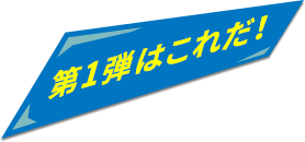 第１弾はこれだ！