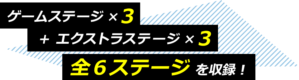 ゲームステージ×3+エクストラステージ×3全６ステージを収録！