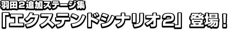 羽田２追加ステージ集「エクステンドシナリオ２」登場！！