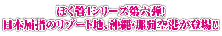 ぼく管4シリーズ第六弾！日本屈指のリゾート地、沖縄・那覇空港が登場！！