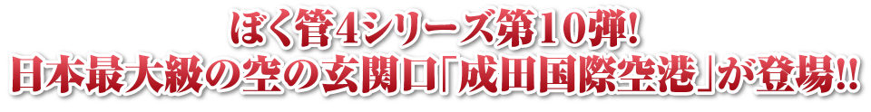 ぼく管4シリーズ第10弾！成田空港が登場！！