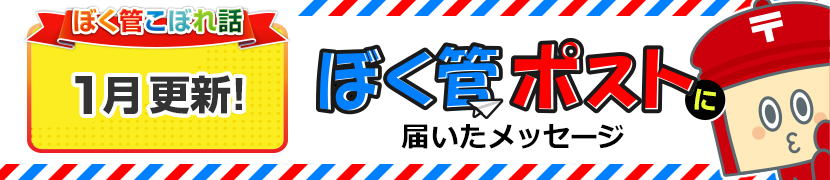 ぼく管こぼれ話1月更新「ぼく管ポストに届いたメッセージ」