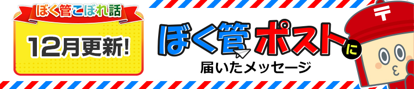 ぼく管こぼれ話12月更新「ぼく管ポストに届いたメッセージ」