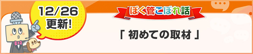 ぼく管こぼれ話「初めての取材」