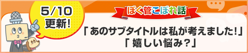 ぼく管こぼれ話「あのサブタイトルは私が考えました！」「嬉しい悩み？」