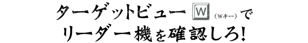 ターゲットビュー（Wキー）でリーダー機を確認しろ！