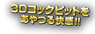 3Dコックピットをあやつる快感!!