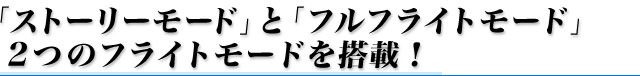 「ストーリーモード」と「フルフライトモード」2つのフライトモードを搭載！