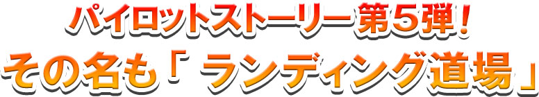 パイロットストーリー第5弾！その名も「ランディング道場」！