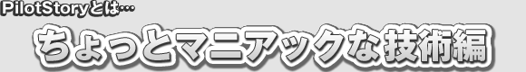 PilotStoryとは…ちょっとマニアックな技術編