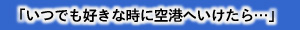 「いつでも好きなときに空港へいけたら…」