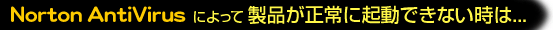 Norton AntiVirusによって製品が正常に起動できない時は...